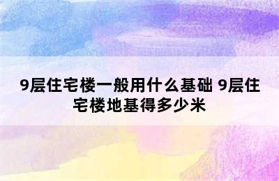 9层住宅楼一般用什么基础 9层住宅楼地基得多少米